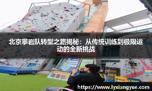北京攀岩队转型之路揭秘：从传统训练到极限运动的全新挑战