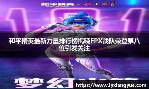 和平精英最新力量排行榜揭晓FPX战队荣登第八位引发关注