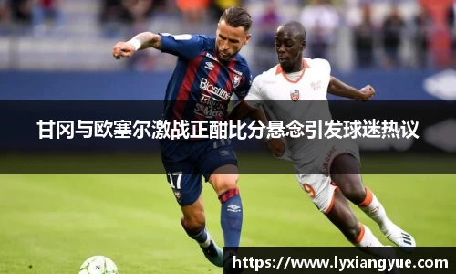 甘冈与欧塞尔激战正酣比分悬念引发球迷热议