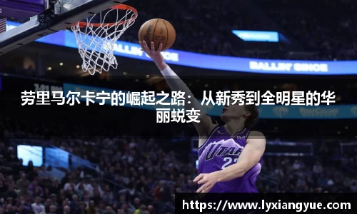 劳里马尔卡宁的崛起之路：从新秀到全明星的华丽蜕变