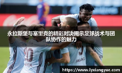 永拉斯堡与塞里克的精彩对决揭示足球战术与团队协作的魅力