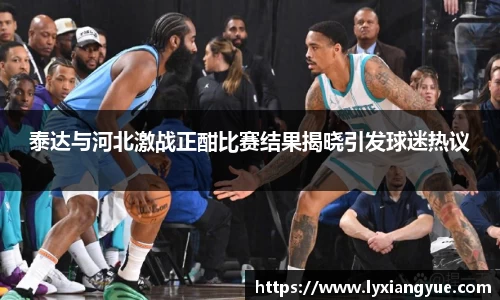 泰达与河北激战正酣比赛结果揭晓引发球迷热议