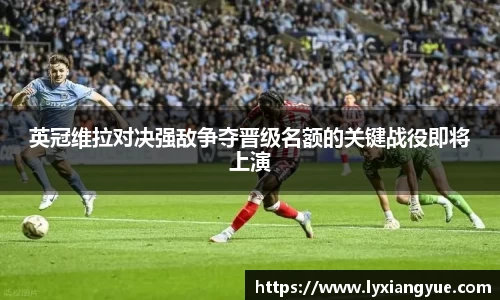 英冠维拉对决强敌争夺晋级名额的关键战役即将上演