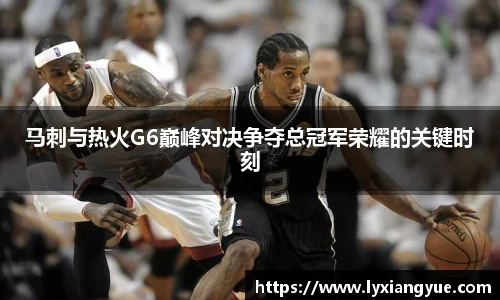 马刺与热火G6巅峰对决争夺总冠军荣耀的关键时刻