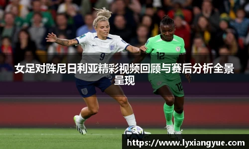 女足对阵尼日利亚精彩视频回顾与赛后分析全景呈现