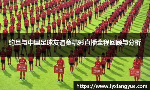 约旦与中国足球友谊赛精彩直播全程回顾与分析