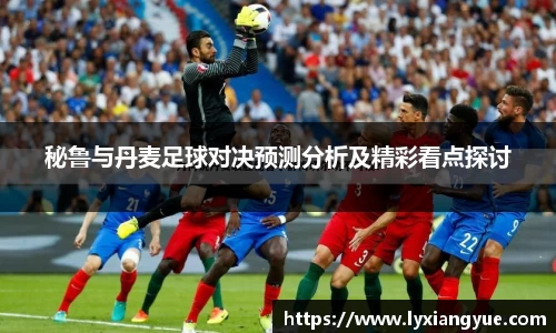 秘鲁与丹麦足球对决预测分析及精彩看点探讨