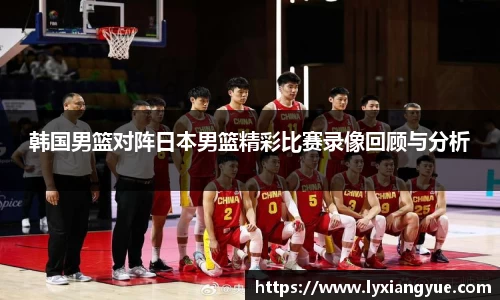 韩国男篮对阵日本男篮精彩比赛录像回顾与分析