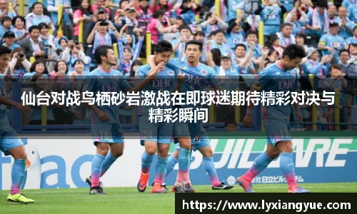 仙台对战鸟栖砂岩激战在即球迷期待精彩对决与精彩瞬间