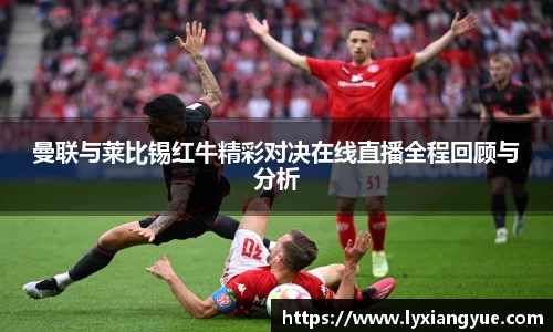 曼联与莱比锡红牛精彩对决在线直播全程回顾与分析