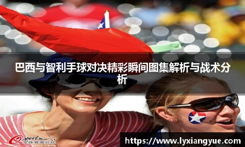 巴西与智利手球对决精彩瞬间图集解析与战术分析