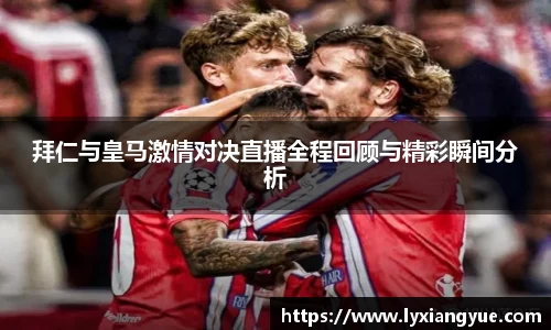拜仁与皇马激情对决直播全程回顾与精彩瞬间分析